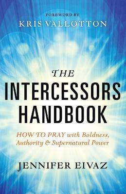 The Intercessors Handbook – How to Pray with Boldness, Authority and Supernatural Power - Jennifer Eivaz,Kris Vallotton - cover