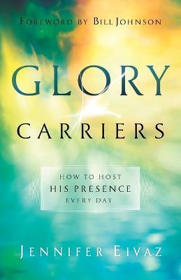 Glory Carriers – How to Host His Presence Every Day - Jennifer Eivaz,Bill Johnson - cover