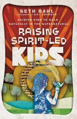 Raising Spirit–Led Kids – Guiding Kids to Walk Naturally in the Supernatural - Seth Dahl,Bill Johnson - cover