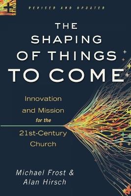 The Shaping of Things to Come – Innovation and Mission for the 21st–Century Church - Alan Hirsch,Michael Frost - cover