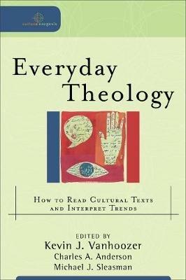 Everyday Theology – How to Read Cultural Texts and Interpret Trends - Kevin J. Vanhoozer,Charles A. Anderson,Michael J. Sleasman - cover