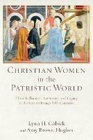 Christian Women in the Patristic World: Their Influence, Authority, and Legacy in the Second through Fifth Centuries