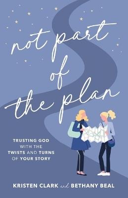Not Part of the Plan – Trusting God with the Twists and Turns of Your Story - Kristen Clark,Bethany Beal - cover