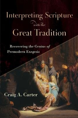 Interpreting Scripture with the Great Tradition – Recovering the Genius of Premodern Exegesis - Craig A. Carter - cover