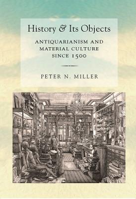 History and Its Objects: Antiquarianism and Material Culture since 1500 - Peter N. Miller - cover