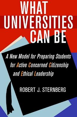 What Universities Can Be: A New Model for Preparing Students for Active Concerned Citizenship and Ethical Leadership - Robert J. Sternberg - cover