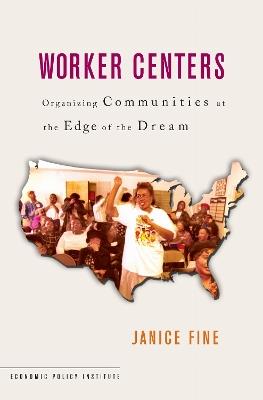 Worker Centers: Organizing Communities at the Edge of the Dream - Janice Fine - cover