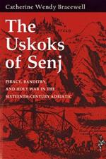 The Uskoks of Senj: Piracy, Banditry, and Holy War in the Sixteenth-Century Adriatic