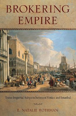 Brokering Empire: Trans-Imperial Subjects between Venice and Istanbul - E. Natalie Rothman - cover