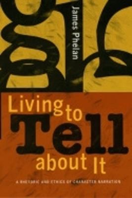 Living to Tell about It: A Rhetoric and Ethics of Character Narration - James Phelan - cover