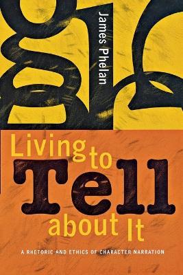 Living to Tell about It: A Rhetoric and Ethics of Character Narration - James Phelan - cover
