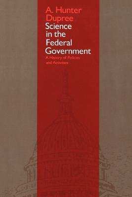 Science in the Federal Government: A History of Policies and Activities - A. Hunter Dupree - cover