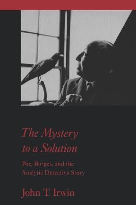 The Mystery to a Solution: Poe, Borges, and the Analytic Detective Story - John T. Irwin - cover