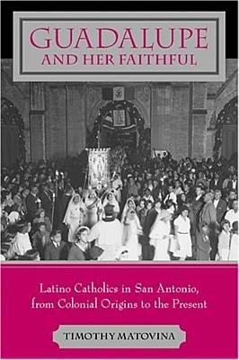 Guadalupe and Her Faithful: Latino Catholics in San Antonio, from Colonial Origins to the Present - Timothy Matovina - cover