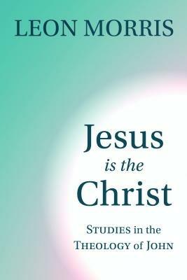 Jesus is the Christ: Studies in the Theology of John - Leon Morris - cover