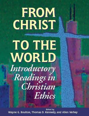 From Christ to the World: Introductory Readings in Christian Ethics - Wayne G. Boulton,Thomas D. Kennedy - cover