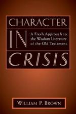Character in Crisis: A Fresh Approach to the Wisdom Literature of the Old Testament