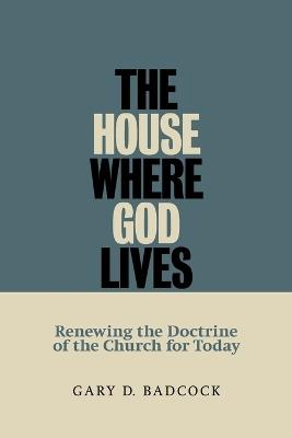 House Where God Lives: Renewing the Doctrine of the Church for Today - Gary D. Badcock - cover