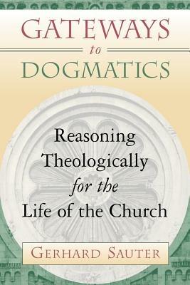 Gateways to Dogmatics: Reasoning Theologically for the Life of the Church - Gerhard Sauter - cover