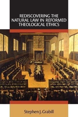 Rediscovering the Natural Law in Reformed Theological Ethics - Stephen J. Grabill - cover