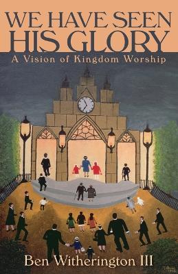 We Have Seen His Glory: A Vision of Kingdom Worship - Ben, III Witherington - cover