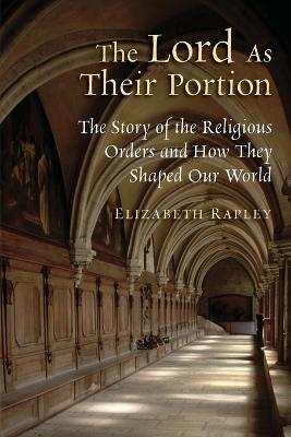 Lord as Their Portion: The Story of the Religious Orders and How They Shaped Our World - Elizabeth Rapley - cover