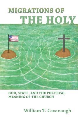 Migrations of the Holy: God, State, and the Political Meaning of the Church - William T. Cavanaugh - cover
