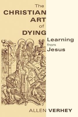 The Christian Art of Dying: Learning from Jesus - Allen Verhey - cover