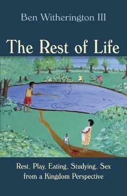 Rest of Life: Rest, Play, Eating, Studying, Sex from a Kingdom Perspective - Ben Witherington - cover