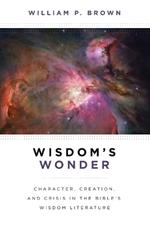 Wisdom's Wonder: Character, Creation, and Crisis in the Bible's Wisdom Literature