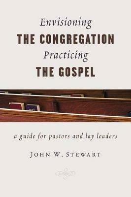 Envisioning the Congregation, Practicing the Gospel: A Guide for Pastors and Lay Leaders - John W. Stewart - cover