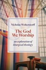 God We Worship: An Exploration of Liturgical Theology