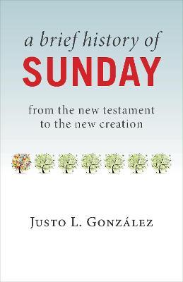 Brief History of Sunday: From the New Testament to the New Creation - Justo L. Gonzalez - cover