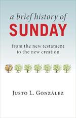 Brief History of Sunday: From the New Testament to the New Creation
