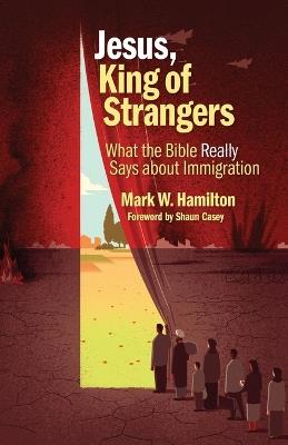 Jesus, King of Strangers: What the Bible Really Says About Immigration - Mark W. Hamilton - cover