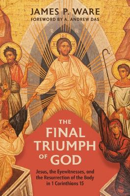 The Final Triumph of God: Jesus, the Eyewitnesses, and the Resurrection of the Body in 1 Corinthians 15 - James P Ware - cover