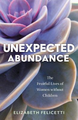 Unexpected Abundance: The Fruitful Lives of Women Without Children - Elizabeth Felicetti - cover