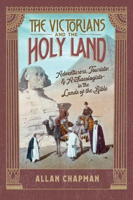 The Victorians and the Holy Land: Adventurers, Tourists, and Archaeologists in the Lands of the Bible - Allan Chapman - cover