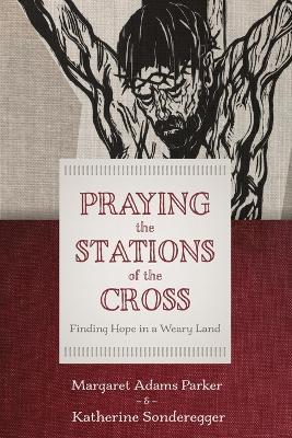 Praying the Stations of the Cross: Finding Hope in a Weary Land - Margaret Adams Parker,Katherine Sonderegger - cover