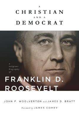 Christian and a Democrat: A Religious Biography of Franklin D. Roosevelt - John F Woolverton,James D Bratt - cover