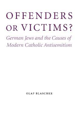 Offenders or Victims?: German Jews and the Causes of Modern Catholic Antisemitism - Olaf Blaschke - cover