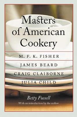 Masters of American Cookery: M. F. K. Fisher, James Beard, Craig Claiborne, Julia Child - Betty Fussell - cover
