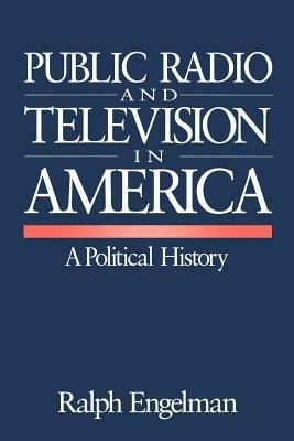 Public Radio and Television in America: A Political History - Ralph Engelman - cover