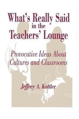 What's Really Said in the Teachers' Lounge: Provocative Ideas About Cultures and Classrooms - Jeffrey A. Kottler - cover