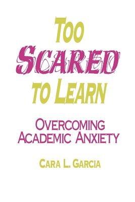 Too Scared to Learn: Overcoming Academic Anxiety - Cara L. Garcia - cover