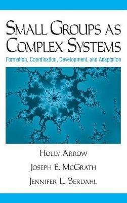 Small Groups as Complex Systems: Formation, Coordination, Development, and Adaptation - Holly Arrow,Joseph Edward McGrath,Jennifer L Berdahl - cover