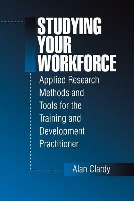 Studying Your Workforce: Applied Research Methods and Tools for the Training and Development Practitioner - Alan Clardy - cover