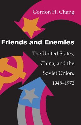 Friends and Enemies: The United States, China, and the Soviet Union, 1948-1972 - Gordon H. Chang - cover