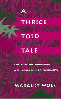 A Thrice-Told Tale: Feminism, Postmodernism, and Ethnographic Responsibility - Margery Wolf - cover