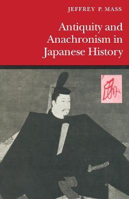 Antiquity and Anachronism in Japanese History - Jeffrey P. Mass - cover